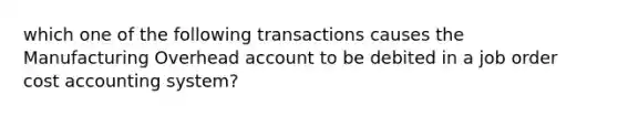 which one of the following transactions causes the Manufacturing Overhead account to be debited in a job order cost accounting system?