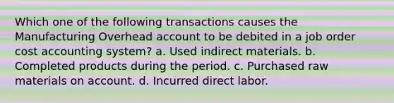 Which one of the following transactions causes the Manufacturing Overhead account to be debited in a job order cost accounting system? a. Used indirect materials. b. Completed products during the period. c. Purchased raw materials on account. d. Incurred direct labor.