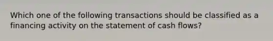 Which one of the following transactions should be classified as a financing activity on the statement of cash flows?