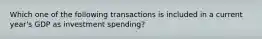 Which one of the following transactions is included in a current year's GDP as investment spending?