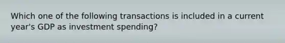 Which one of the following transactions is included in a current year's GDP as investment spending?