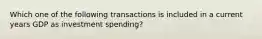 Which one of the following transactions is included in a current years GDP as investment spending?