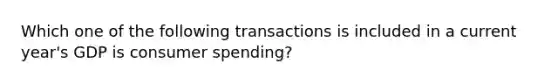 Which one of the following transactions is included in a current year's GDP is consumer spending?