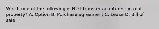 Which one of the following is NOT transfer an interest in real property? A. Option B. Purchase agreement C. Lease D. Bill of sale