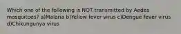 Which one of the following is NOT transmitted by Aedes mosquitoes? a)Malaria b)Yellow fever virus c)Dengue fever virus d)Chikungunya virus