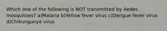 Which one of the following is NOT transmitted by Aedes mosquitoes? a)Malaria b)Yellow fever virus c)Dengue fever virus d)Chikungunya virus