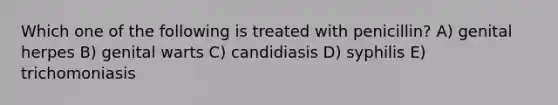 Which one of the following is treated with penicillin? A) genital herpes B) genital warts C) candidiasis D) syphilis E) trichomoniasis