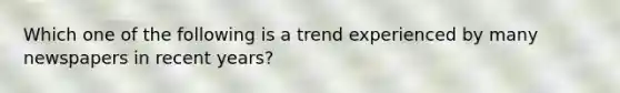 Which one of the following is a trend experienced by many newspapers in recent years?