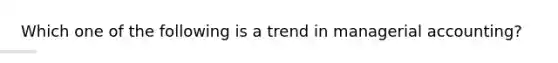 Which one of the following is a trend in managerial accounting?