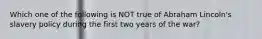 Which one of the following is NOT true of Abraham Lincoln's slavery policy during the first two years of the war?