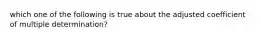 which one of the following is true about the adjusted coefficient of multiple determination?