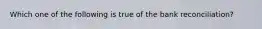 Which one of the following is true of the bank​ reconciliation?