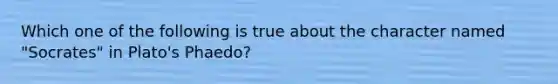 Which one of the following is true about the character named "Socrates" in Plato's Phaedo?