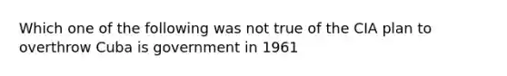 Which one of the following was not true of the CIA plan to overthrow Cuba is government in 1961