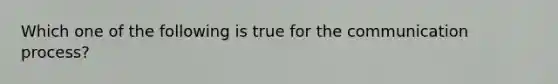 Which one of the following is true for the communication process?