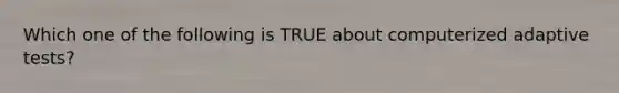 Which one of the following is TRUE about computerized adaptive tests?