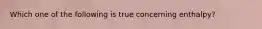 Which one of the following is true concerning enthalpy?