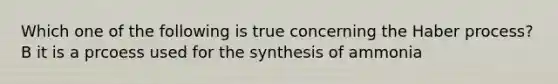 Which one of the following is true concerning the Haber process? B it is a prcoess used for the synthesis of ammonia