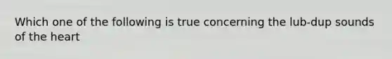 Which one of the following is true concerning the lub-dup sounds of the heart