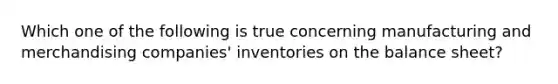 Which one of the following is true concerning manufacturing and merchandising companies' inventories on the balance sheet?