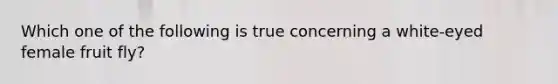 Which one of the following is true concerning a white-eyed female fruit fly?