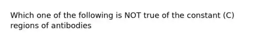 Which one of the following is NOT true of the constant (C) regions of antibodies