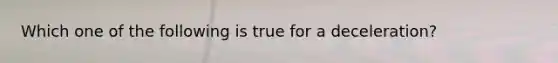 Which one of the following is true for a deceleration?