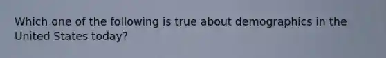 Which one of the following is true about demographics in the United States today?