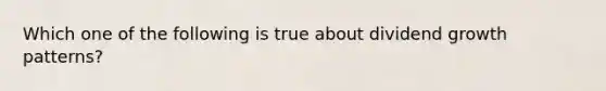 Which one of the following is true about dividend growth patterns?