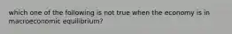 which one of the following is not true when the economy is in macroeconomic equilibrium?