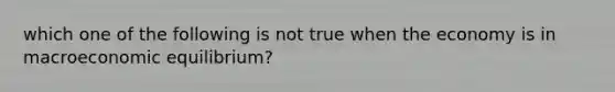 which one of the following is not true when the economy is in macroeconomic equilibrium?