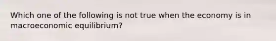 Which one of the following is not true when the economy is in macroeconomic equilibrium?