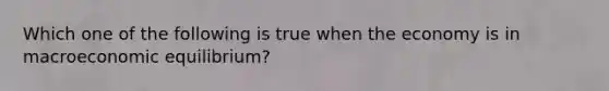 Which one of the following is true when the economy is in macroeconomic​ equilibrium?