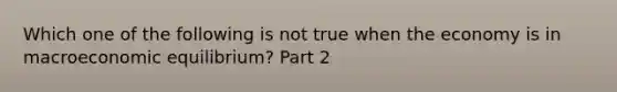 Which one of the following is not true when the economy is in macroeconomic​ equilibrium? Part 2