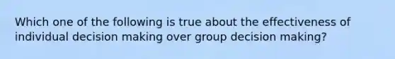 Which one of the following is true about the effectiveness of individual decision making over group decision making?