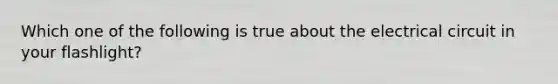 Which one of the following is true about the electrical circuit in your flashlight?