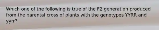 Which one of the following is true of the F2 generation produced from the parental cross of plants with the genotypes YYRR and yyrr?