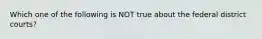 Which one of the following is NOT true about the federal district courts?