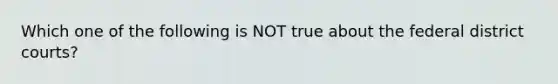 Which one of the following is NOT true about the federal district courts?