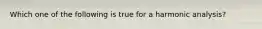 Which one of the following is true for a harmonic analysis?