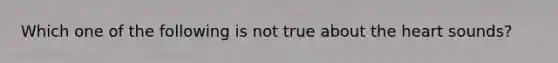 Which one of the following is not true about <a href='https://www.questionai.com/knowledge/kya8ocqc6o-the-heart' class='anchor-knowledge'>the heart</a> sounds?