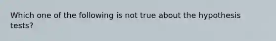 Which one of the following is not true about the hypothesis tests?