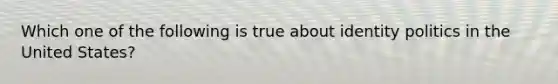 Which one of the following is true about identity politics in the United States?