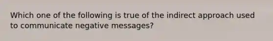 Which one of the following is true of the indirect approach used to communicate negative messages?