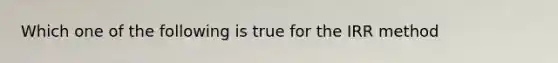 Which one of the following is true for the IRR method