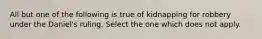 All but one of the following is true of kidnapping for robbery under the Daniel's ruling. Select the one which does not apply.
