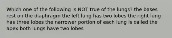 Which one of the following is NOT true of the lungs? the bases rest on the diaphragm the left lung has two lobes the right lung has three lobes the narrower portion of each lung is called the apex both lungs have two lobes