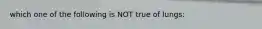 which one of the following is NOT true of lungs: