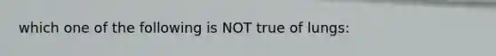 which one of the following is NOT true of lungs: