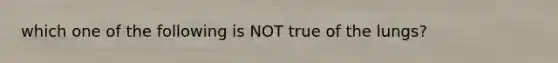 which one of the following is NOT true of the lungs?